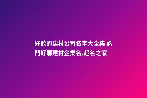 好聽的建材公司名字大全集 熱門好聽建材企業名,起名之家